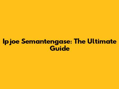 Ipjoe Semantengase: The Ultimate Guide
