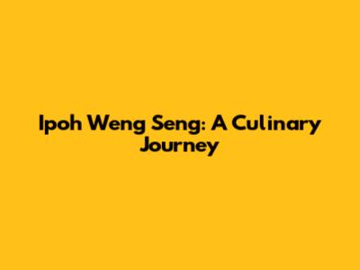 Ipoh Weng Seng: A Culinary Journey