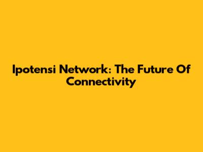Ipotensi Network: The Future Of Connectivity