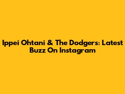 Ippei Ohtani & The Dodgers: Latest Buzz On Instagram