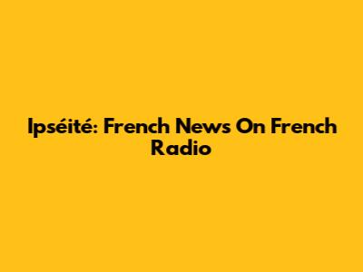 Ipséité: French News On French Radio