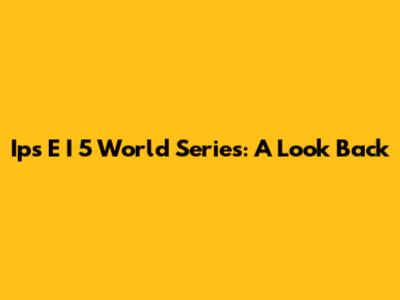 Ips E I 5 World Series: A Look Back