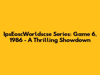 IpsEoscWorldscse Series: Game 6, 1986 - A Thrilling Showdown