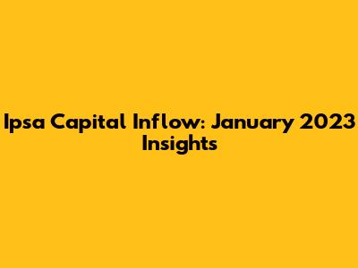 Ipsa Capital Inflow: January 2023 Insights