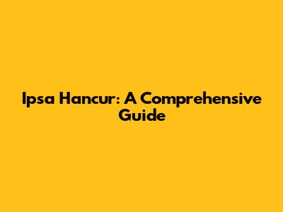 Ipsa Hancur: A Comprehensive Guide