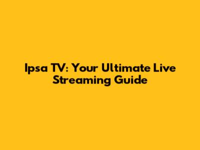 Ipsa TV: Your Ultimate Live Streaming Guide