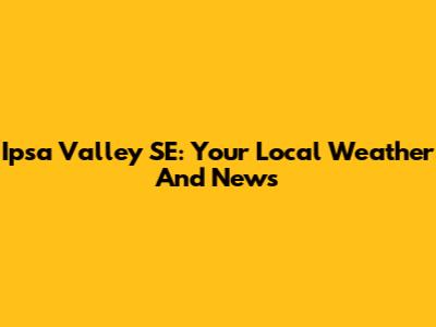 Ipsa Valley SE: Your Local Weather And News