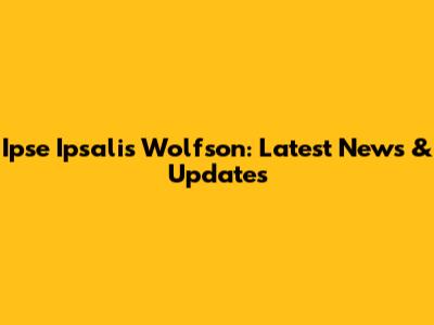 Ipse Ipsalis Wolfson: Latest News & Updates