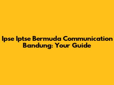 Ipse Iptse Bermuda Communication Bandung: Your Guide