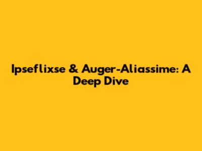 Ipseflixse & Auger-Aliassime: A Deep Dive