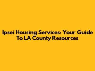 Ipsei Housing Services: Your Guide To LA County Resources