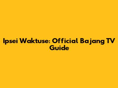 Ipsei Waktuse: Official Bajang TV Guide