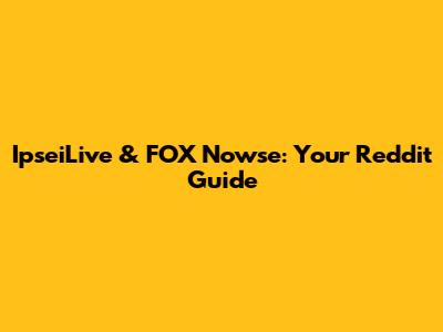 IpseiLive & FOX Nowse: Your Reddit Guide