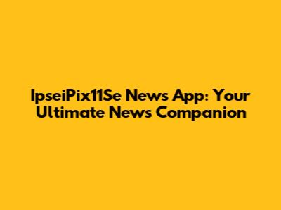 IpseiPix11Se News App: Your Ultimate News Companion