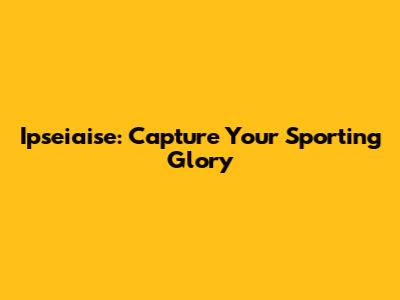 Ipseiaise: Capture Your Sporting Glory