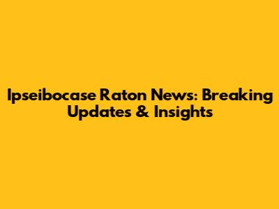 Ipseibocase Raton News: Breaking Updates & Insights
