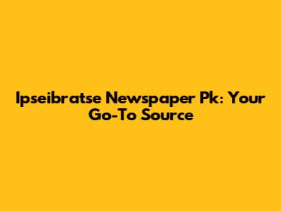 Ipseibratse Newspaper Pk: Your Go-To Source