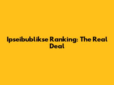 Ipseibublikse Ranking: The Real Deal