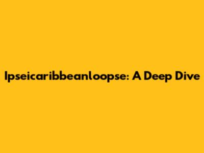 Ipseicaribbeanloopse: A Deep Dive