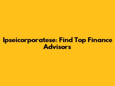 Ipseicorporatese: Find Top Finance Advisors