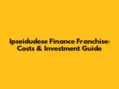 Ipseidudese Finance Franchise: Costs & Investment Guide