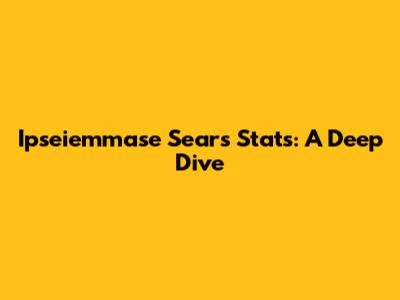 Ipseiemmase Sears Stats: A Deep Dive