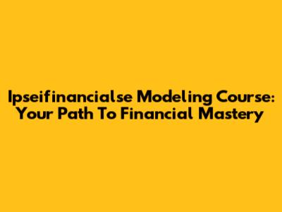 Ipseifinancialse Modeling Course: Your Path To Financial Mastery