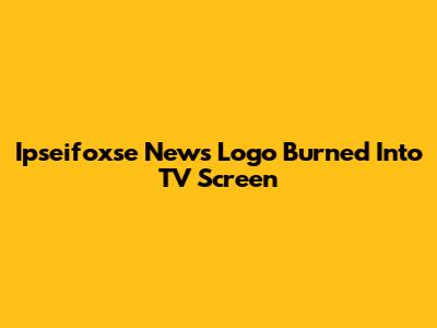 Ipseifoxse News Logo Burned Into TV Screen