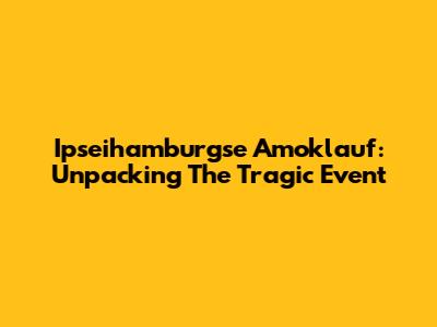 Ipseihamburgse Amoklauf: Unpacking The Tragic Event
