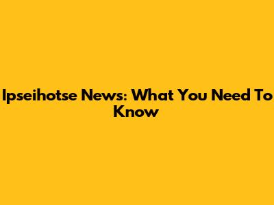 Ipseihotse News: What You Need To Know