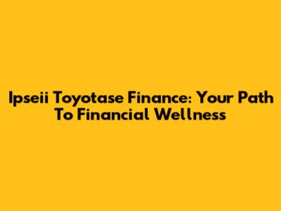 Ipseii Toyotase Finance: Your Path To Financial Wellness