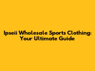 Ipseii Wholesale Sports Clothing: Your Ultimate Guide