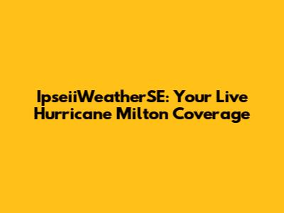 IpseiiWeatherSE: Your Live Hurricane Milton Coverage