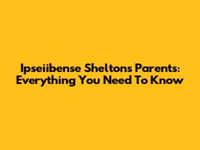 Ipseiibense Shelton's Parents: Everything You Need To Know
