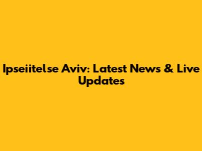 Ipseiitelse Aviv: Latest News & Live Updates