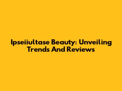 Ipseiiultase Beauty: Unveiling Trends And Reviews