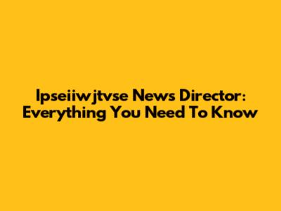 Ipseiiwjtvse News Director: Everything You Need To Know