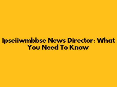 Ipseiiwmbbse News Director: What You Need To Know
