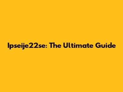 Ipseije22se: The Ultimate Guide