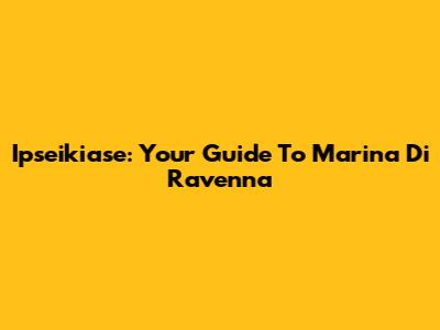Ipseikiase: Your Guide To Marina Di Ravenna