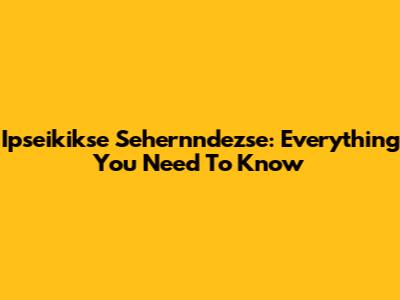 Ipseikikse Sehernndezse: Everything You Need To Know