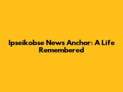 Ipseikobse News Anchor: A Life Remembered