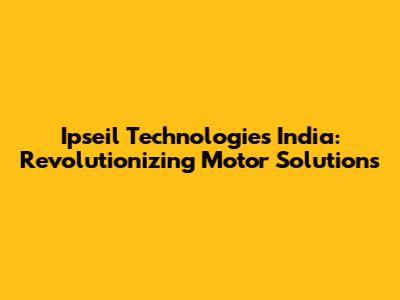 Ipseil Technologies India: Revolutionizing Motor Solutions