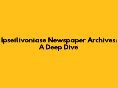 Ipseilivoniase Newspaper Archives: A Deep Dive
