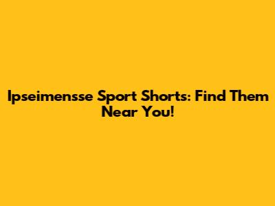 Ipseimensse Sport Shorts: Find Them Near You!