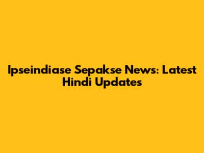 Ipseindiase Sepakse News: Latest Hindi Updates