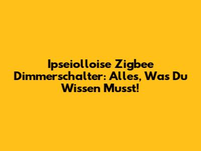 Ipseiolloise Zigbee Dimmerschalter: Alles, Was Du Wissen Musst!