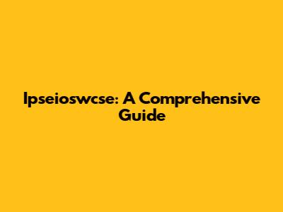 Ipseioswcse: A Comprehensive Guide