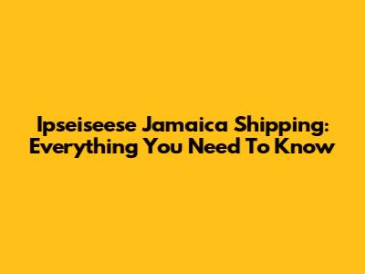 Ipseiseese Jamaica Shipping: Everything You Need To Know