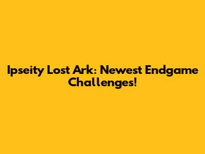 Ipseity Lost Ark: Newest Endgame Challenges!